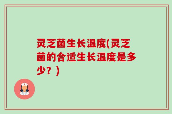 灵芝菌生长温度(灵芝菌的合适生长温度是多少?) 灵芝菌生长温度(灵芝菌的合适生长温度是多少?)