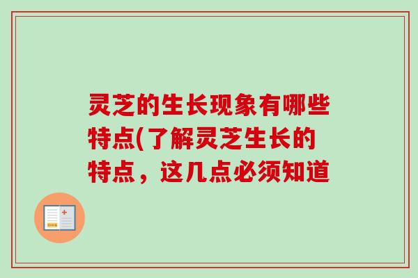 灵芝的生长现象有哪些特点(了解灵芝生长的特点,这几点必须知道 灵芝的生长现象有哪些特点(了解灵芝生长的特点,这几点必须知道