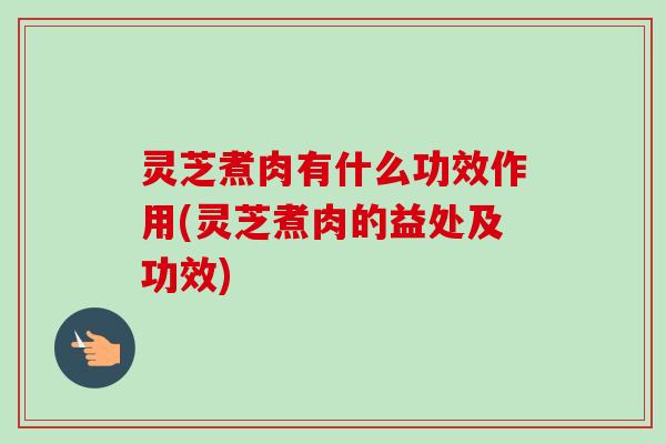 灵芝煮肉有什么功效作用(灵芝煮肉的益处及功效) 灵芝煮肉有什么功效作用(灵芝煮肉的益处及功效)