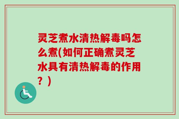 灵芝煮水清热吗怎么煮(如何正确煮灵芝水具有清热的作用？)