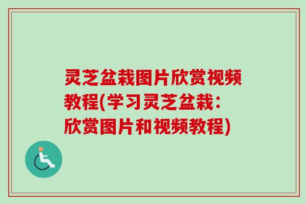 灵芝盆栽图片欣赏视频教程(学习灵芝盆栽：欣赏图片和视频教程)
