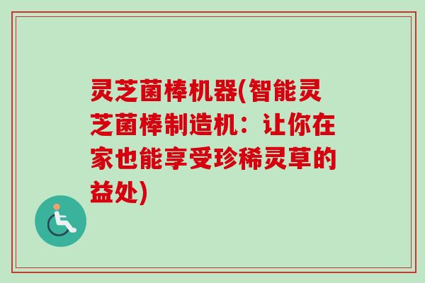 灵芝菌棒机器(智能灵芝菌棒制造机：让你在家也能享受珍稀灵草的益处)