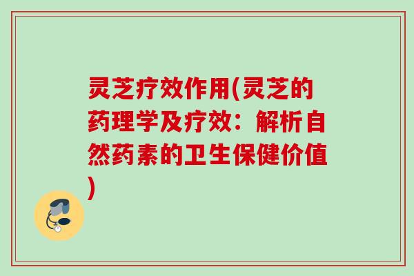 灵芝疗效作用(灵芝的药理学及疗效:解析自然药素的卫生保健价值) 灵芝疗效作用(灵芝的药理学及疗效:解析自然药素的卫生保健价值)