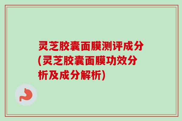 灵芝胶囊面膜测评成分(灵芝胶囊面膜功效分析及成分解析) 灵芝胶囊面膜测评成分(灵芝胶囊面膜功效分析及成分解析)
