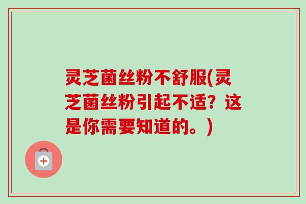 灵芝菌丝粉不舒服(灵芝菌丝粉引起不适?这是你需要知道的。) 灵芝菌丝粉不舒服(灵芝菌丝粉引起不适?这是你需要知道的。)