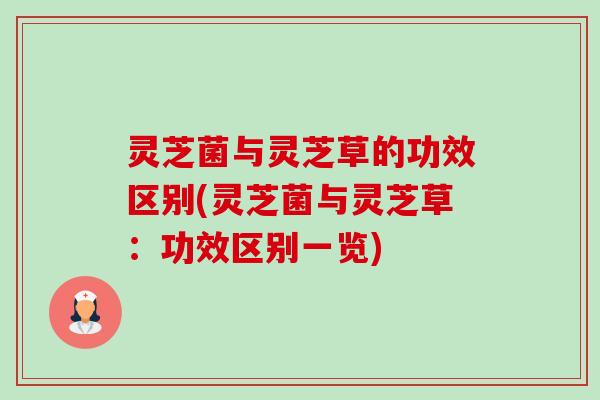 灵芝菌与灵芝草的功效区别(灵芝菌与灵芝草:功效区别一览) 灵芝菌与灵芝草的功效区别(灵芝菌与灵芝草:功效区别一览)