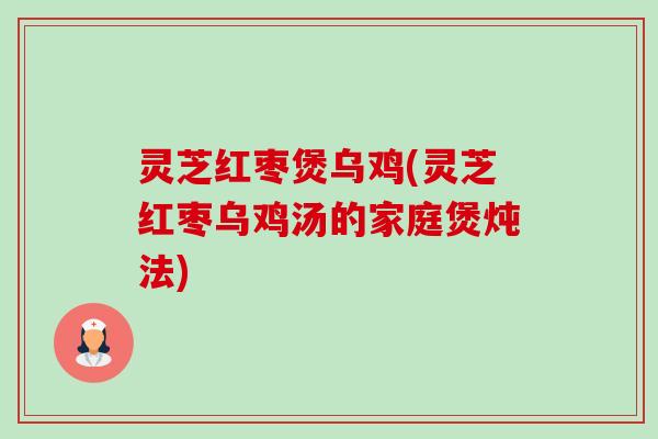 灵芝红枣煲乌鸡(灵芝红枣乌鸡汤的家庭煲炖法)