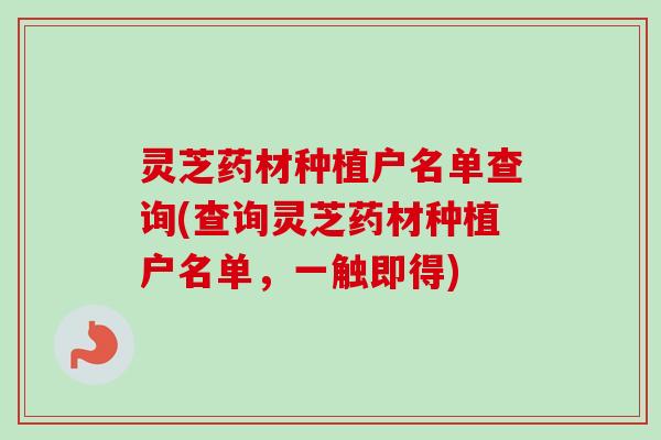 灵芝药材种植户名单查询(查询灵芝药材种植户名单,一触即得) 灵芝药材种植户名单查询(查询灵芝药材种植户名单,一触即得)