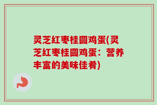 灵芝红枣桂圆鸡蛋(灵芝红枣桂圆鸡蛋:营养丰富的美味佳肴) 灵芝红枣桂圆鸡蛋(灵芝红枣桂圆鸡蛋:营养丰富的美味佳肴)