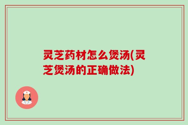 灵芝药材怎么煲汤(灵芝煲汤的正确做法) 灵芝药材怎么煲汤(灵芝煲汤的正确做法)