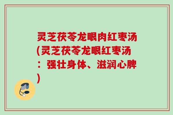 灵芝茯苓龙眼肉红枣汤(灵芝茯苓龙眼红枣汤:强壮身体、滋润心脾) 灵芝茯苓龙眼肉红枣汤(灵芝茯苓龙眼红枣汤:强壮身体、滋润心脾)