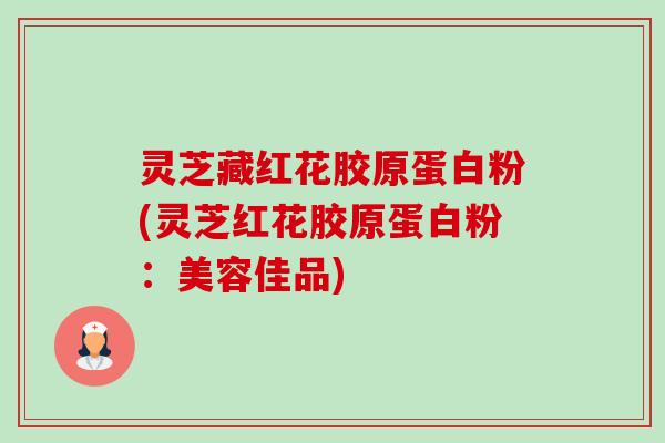 灵芝藏红花胶原蛋白粉(灵芝红花胶原蛋白粉:美容佳品) 灵芝藏红花胶原蛋白粉(灵芝红花胶原蛋白粉:美容佳品)