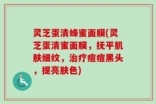 灵芝蛋清蜂蜜面膜(灵芝蛋清蜜面膜，抚平细纹，痘痘黑头，提亮肤色)