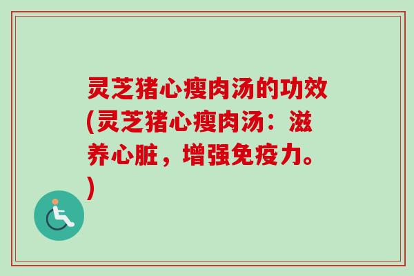 灵芝猪心瘦肉汤的功效(灵芝猪心瘦肉汤:滋养,增强免疫力。) 灵芝猪心瘦肉汤的功效(灵芝猪心瘦肉汤:滋养,增强免疫力。)