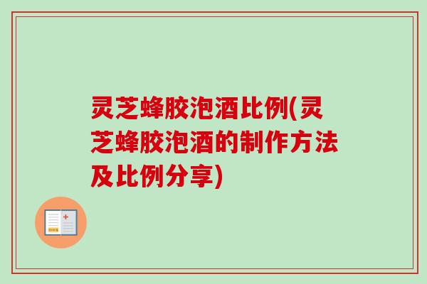 灵芝蜂胶泡酒比例(灵芝蜂胶泡酒的制作方法及比例分享) 灵芝蜂胶泡酒比例(灵芝蜂胶泡酒的制作方法及比例分享)