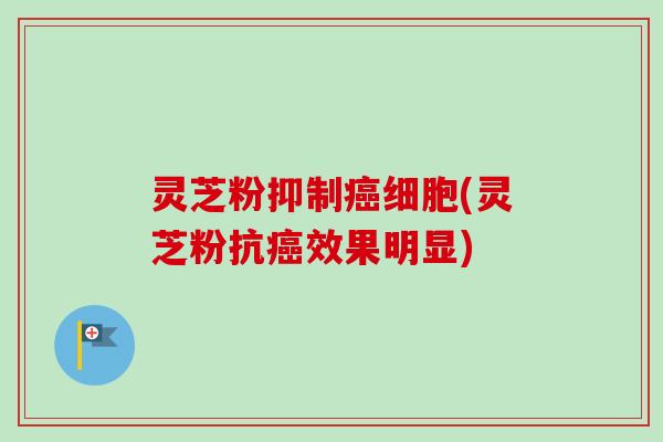 灵芝粉抑制细胞(灵芝粉抗效果明显)