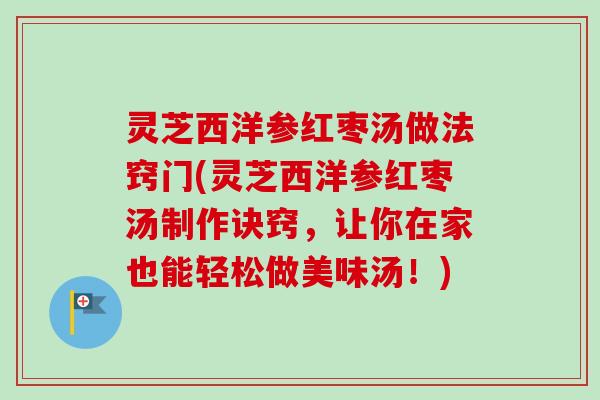灵芝西洋参红枣汤做法窍门(灵芝西洋参红枣汤制作诀窍,让你在家也能轻松做美味汤!) 灵芝西洋参红枣汤做法窍门(灵芝西洋参红枣汤制作诀窍,让你在家也能轻松做美味汤!)