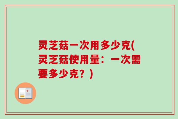 灵芝菇一次用多少克(灵芝菇使用量:一次需要多少克?) 灵芝菇一次用多少克(灵芝菇使用量:一次需要多少克?)