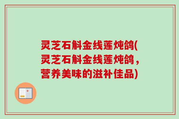 灵芝石斛金线莲炖鸽(灵芝石斛金线莲炖鸽,营养美味的滋补佳品) 灵芝石斛金线莲炖鸽(灵芝石斛金线莲炖鸽,营养美味的滋补佳品)