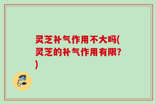 灵芝作用不大吗(灵芝的作用有限?) 灵芝作用不大吗(灵芝的作用有限?)