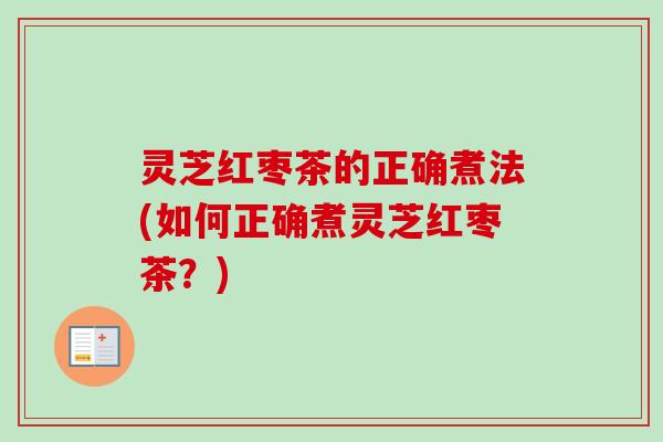 灵芝红枣茶的正确煮法(如何正确煮灵芝红枣茶?) 灵芝红枣茶的正确煮法(如何正确煮灵芝红枣茶?)