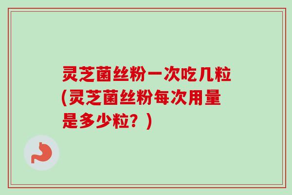灵芝菌丝粉一次吃几粒(灵芝菌丝粉每次用量是多少粒？)