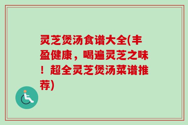 灵芝煲汤食谱大全(丰盈健康,喝遍灵芝之味!超全灵芝煲汤菜谱推荐) 灵芝煲汤食谱大全(丰盈健康,喝遍灵芝之味!超全灵芝煲汤菜谱推荐)