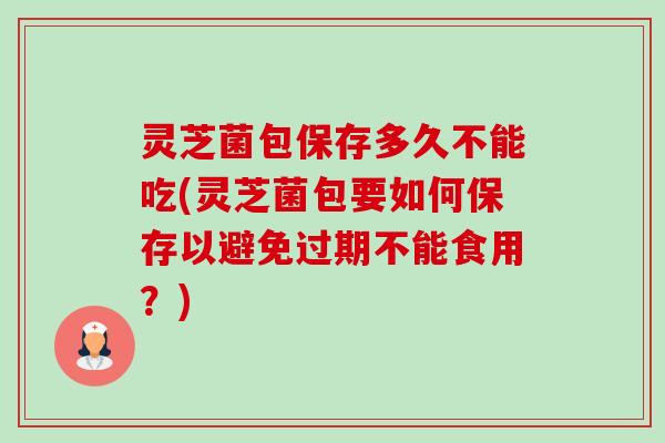 灵芝菌包保存多久不能吃(灵芝菌包要如何保存以避免过期不能食用?) 灵芝菌包保存多久不能吃(灵芝菌包要如何保存以避免过期不能食用?)