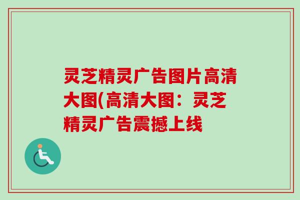 灵芝精灵广告图片高清大图(高清大图:灵芝精灵广告震撼上线 灵芝精灵广告图片高清大图(高清大图:灵芝精灵广告震撼上线