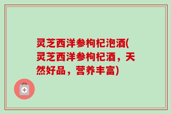 灵芝西洋参枸杞泡酒(灵芝西洋参枸杞酒,天然好品,营养丰富) 灵芝西洋参枸杞泡酒(灵芝西洋参枸杞酒,天然好品,营养丰富)