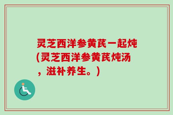 灵芝西洋参黄芪一起炖(灵芝西洋参黄芪炖汤,滋补养生。) 灵芝西洋参黄芪一起炖(灵芝西洋参黄芪炖汤,滋补养生。)