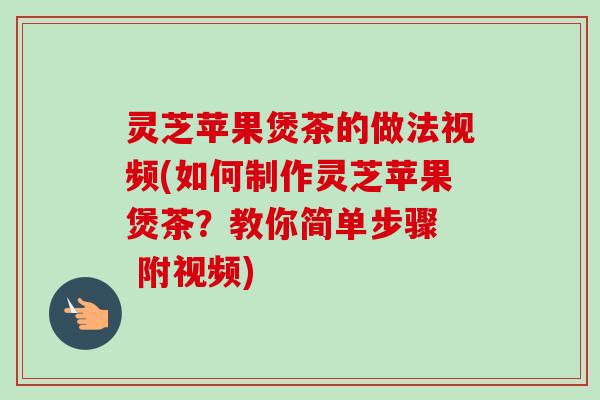 灵芝苹果煲茶的做法视频(如何制作灵芝苹果煲茶?教你简单步骤 附视频) 灵芝苹果煲茶的做法视频(如何制作灵芝苹果煲茶?教你简单步骤 附视频)