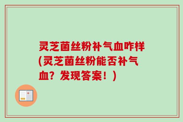灵芝菌丝粉咋样(灵芝菌丝粉能否?发现答案!) 灵芝菌丝粉咋样(灵芝菌丝粉能否?发现答案!)