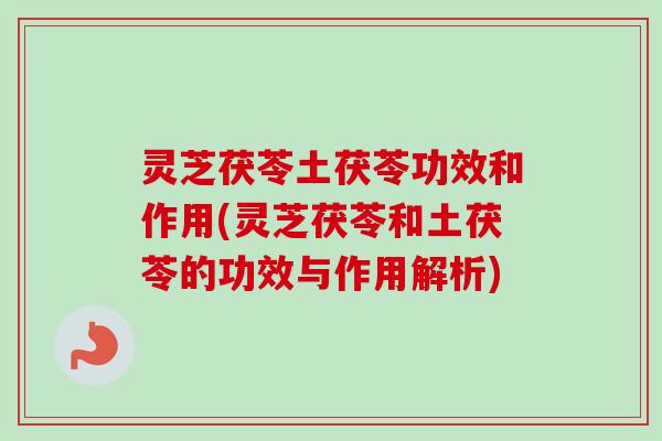 灵芝茯苓土茯苓功效和作用(灵芝茯苓和土茯苓的功效与作用解析) 灵芝茯苓土茯苓功效和作用(灵芝茯苓和土茯苓的功效与作用解析)