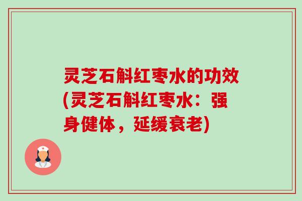 灵芝石斛红枣水的功效(灵芝石斛红枣水:强身健体,延缓) 灵芝石斛红枣水的功效(灵芝石斛红枣水:强身健体,延缓)
