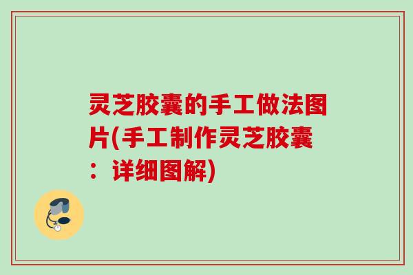 灵芝胶囊的手工做法图片(手工制作灵芝胶囊:详细图解) 灵芝胶囊的手工做法图片(手工制作灵芝胶囊:详细图解)