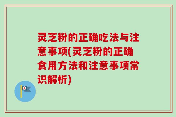 灵芝粉的正确吃法与注意事项(灵芝粉的正确食用方法和注意事项常识解析)