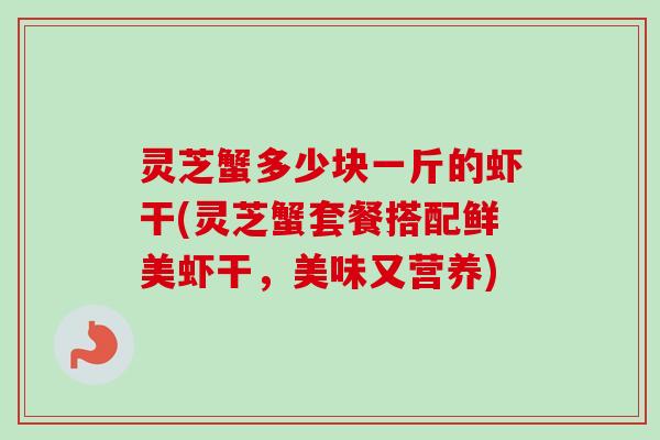 灵芝蟹多少块一斤的虾干(灵芝蟹套餐搭配鲜美虾干，美味又营养)