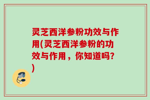 灵芝西洋参粉功效与作用(灵芝西洋参粉的功效与作用,你知道吗?) 灵芝西洋参粉功效与作用(灵芝西洋参粉的功效与作用,你知道吗?)