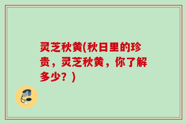 灵芝秋黄(秋日里的珍贵,灵芝秋黄,你了解多少?) 灵芝秋黄(秋日里的珍贵,灵芝秋黄,你了解多少?)