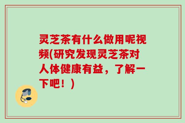 灵芝茶有什么做用呢视频(研究发现灵芝茶对人体健康有益，了解一下吧！)