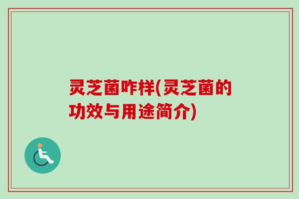 灵芝菌咋样(灵芝菌的功效与用途简介)
