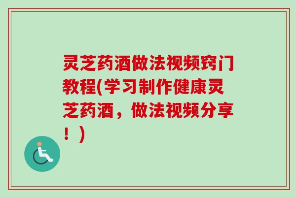 灵芝药酒做法视频窍门教程(学习制作健康灵芝药酒，做法视频分享！)