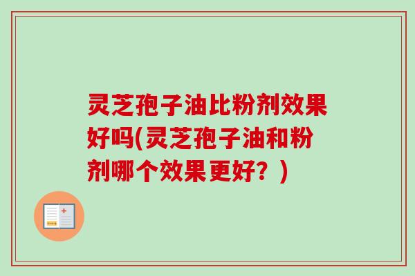灵芝孢子油比粉剂效果好吗(灵芝孢子油和粉剂哪个效果更好?) 灵芝孢子油比粉剂效果好吗(灵芝孢子油和粉剂哪个效果更好?)