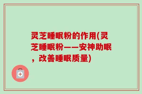 灵芝粉的作用(灵芝粉——安神助眠,改善质量) 灵芝粉的作用(灵芝粉——安神助眠,改善质量)