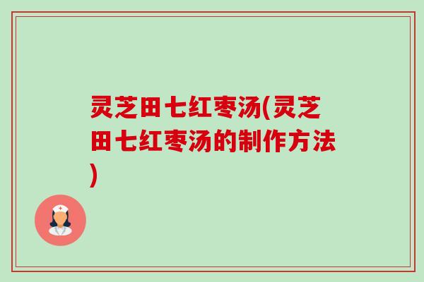 灵芝田七红枣汤(灵芝田七红枣汤的制作方法) 灵芝田七红枣汤(灵芝田七红枣汤的制作方法)