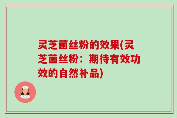 灵芝菌丝粉的效果(灵芝菌丝粉:期待有效功效的自然补品) 灵芝菌丝粉的效果(灵芝菌丝粉:期待有效功效的自然补品)