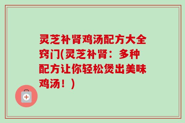 灵芝补鸡汤配方大全窍门(灵芝补:多种配方让你轻松煲出美味鸡汤!) 灵芝补鸡汤配方大全窍门(灵芝补:多种配方让你轻松煲出美味鸡汤!)
