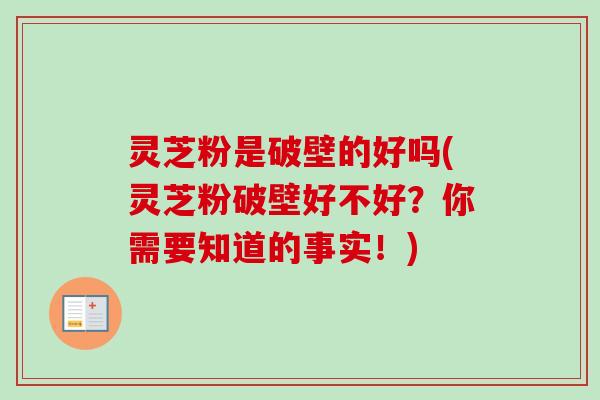 灵芝粉是破壁的好吗(灵芝粉破壁好不好?你需要知道的事实!) 灵芝粉是破壁的好吗(灵芝粉破壁好不好?你需要知道的事实!)