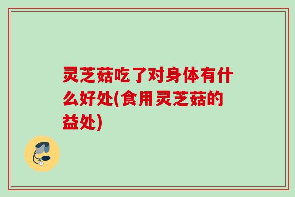 灵芝菇吃了对身体有什么好处(食用灵芝菇的益处) 灵芝菇吃了对身体有什么好处(食用灵芝菇的益处)